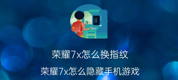 荣耀7x怎么换指纹 荣耀7x怎么隐藏手机游戏？